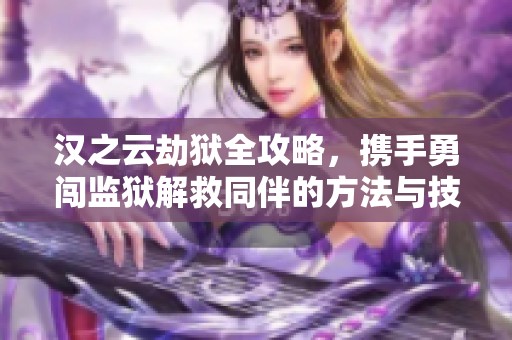 汉之云劫狱全攻略，携手勇闯监狱解救同伴的方法与技巧