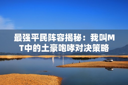 最强平民阵容揭秘：我叫MT中的土豪咆哮对决策略