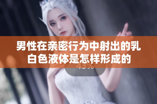 男性在亲密行为中射出的乳白色液体是怎样形成的