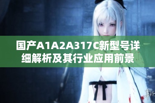 国产A1A2A317C新型号详细解析及其行业应用前景