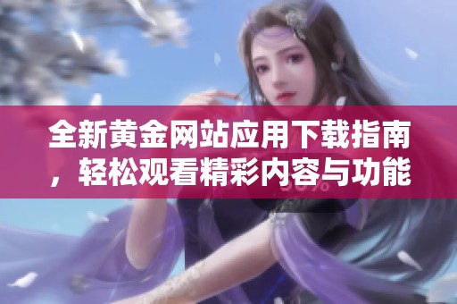 全新黄金网站应用下载指南，轻松观看精彩内容与功能