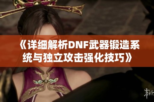 《详细解析DNF武器锻造系统与独立攻击强化技巧》