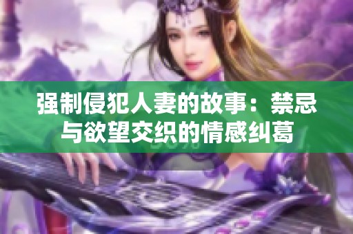 强制侵犯人妻的故事：禁忌与欲望交织的情感纠葛