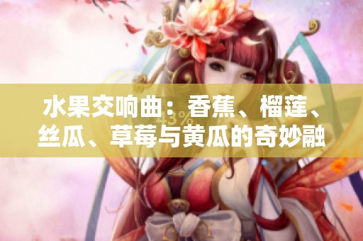 水果交响曲：香蕉、榴莲、丝瓜、草莓与黄瓜的奇妙融合