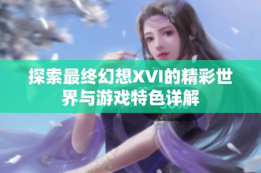 探索最终幻想XVI的精彩世界与游戏特色详解