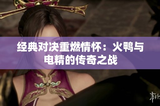 经典对决重燃情怀：火鸭与电精的传奇之战