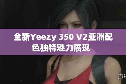 全新Yeezy 350 V2亚洲配色独特魅力展现  