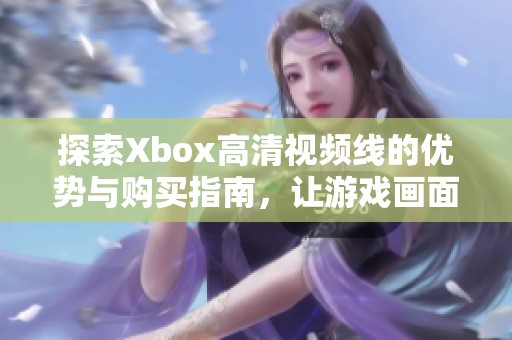 探索Xbox高清视频线的优势与购买指南，让游戏画面更加震撼