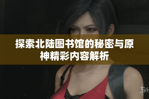 探索北陆图书馆的秘密与原神精彩内容解析