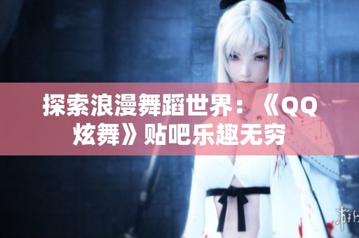 探索浪漫舞蹈世界：《QQ炫舞》贴吧乐趣无穷