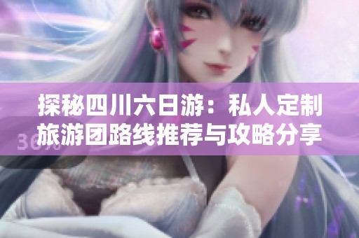 探秘四川六日游：私人定制旅游团路线推荐与攻略分享
