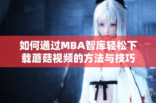 如何通过MBA智库轻松下载蘑菇视频的方法与技巧