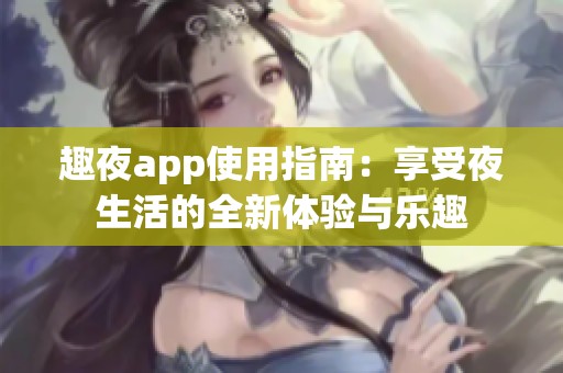 趣夜app使用指南：享受夜生活的全新体验与乐趣
