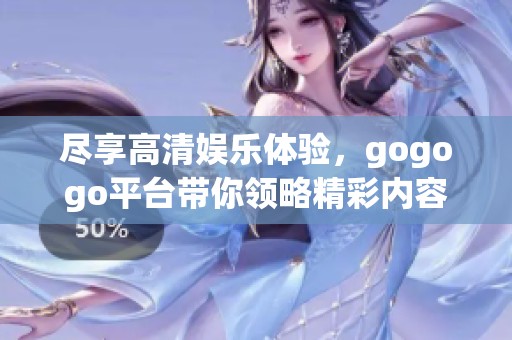 尽享高清娱乐体验，gogogo平台带你领略精彩内容
