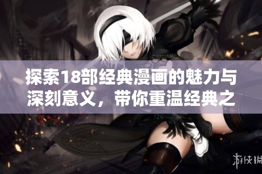 探索18部经典漫画的魅力与深刻意义，带你重温经典之作