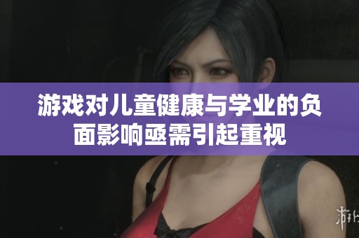 游戏对儿童健康与学业的负面影响亟需引起重视
