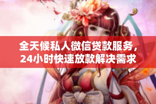 全天候私人微信贷款服务，24小时快速放款解决需求