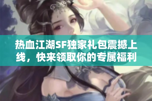热血江湖SF独家礼包震撼上线，快来领取你的专属福利！