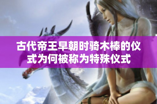 古代帝王早朝时骑木棒的仪式为何被称为特殊仪式