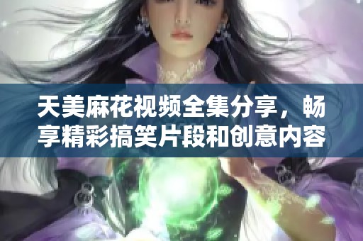 天美麻花视频全集分享，畅享精彩搞笑片段和创意内容