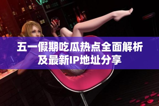 五一假期吃瓜热点全面解析及最新IP地址分享