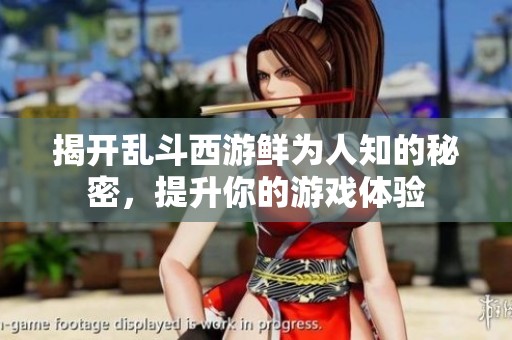 揭开乱斗西游鲜为人知的秘密，提升你的游戏体验