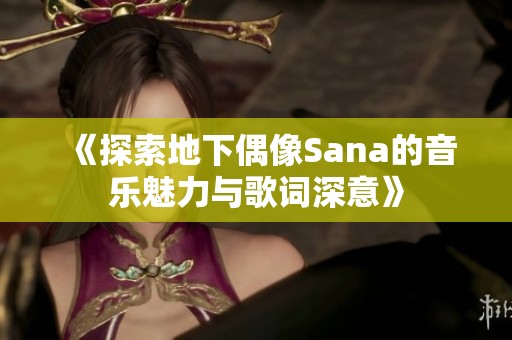 《探索地下偶像Sana的音乐魅力与歌词深意》