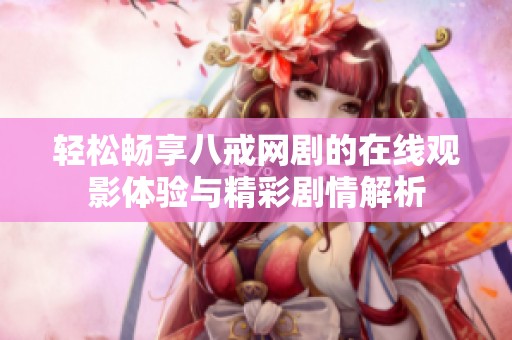 轻松畅享八戒网剧的在线观影体验与精彩剧情解析