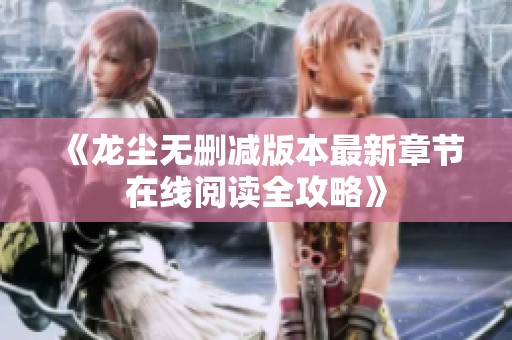 《龙尘无删减版本最新章节在线阅读全攻略》