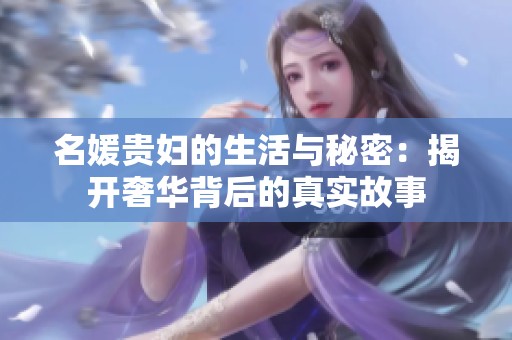 名媛贵妇的生活与秘密：揭开奢华背后的真实故事