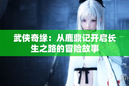 武侠奇缘：从鹿鼎记开启长生之路的冒险故事