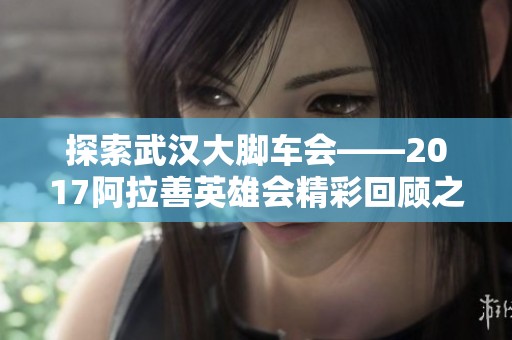 探索武汉大脚车会——2017阿拉善英雄会精彩回顾之旅