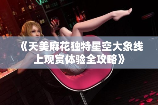 《天美麻花独特星空大象线上观赏体验全攻略》