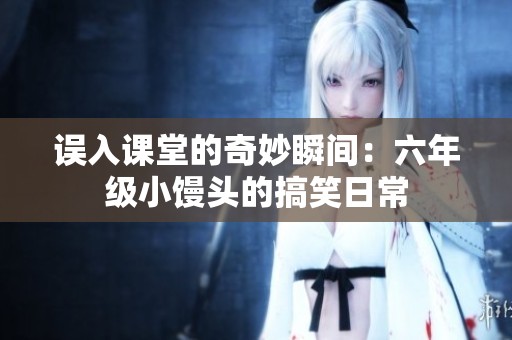 误入课堂的奇妙瞬间：六年级小馒头的搞笑日常