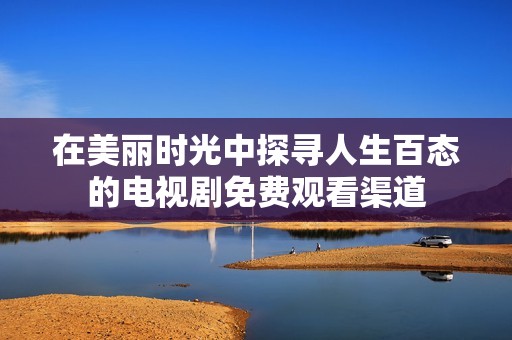 在美丽时光中探寻人生百态的电视剧免费观看渠道