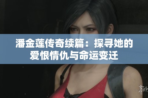 潘金莲传奇续篇：探寻她的爱恨情仇与命运变迁