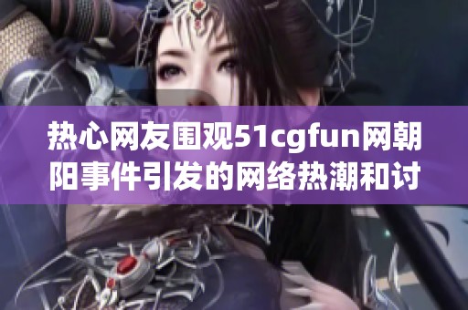 热心网友围观51cgfun网朝阳事件引发的网络热潮和讨论