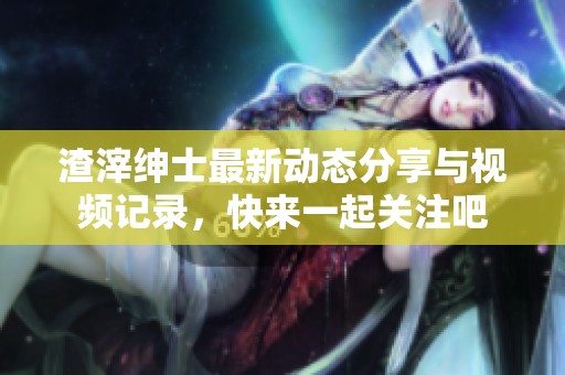 渣滓绅士最新动态分享与视频记录，快来一起关注吧