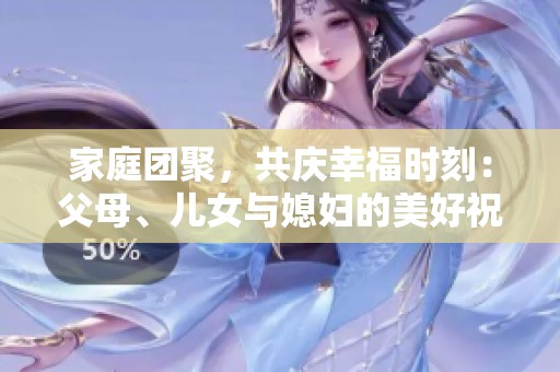 家庭团聚，共庆幸福时刻：父母、儿女与媳妇的美好祝福
