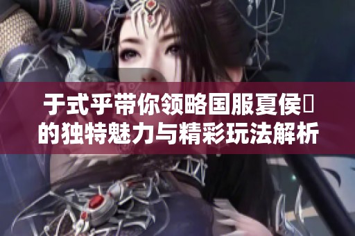 于式乎带你领略国服夏侯惇的独特魅力与精彩玩法解析