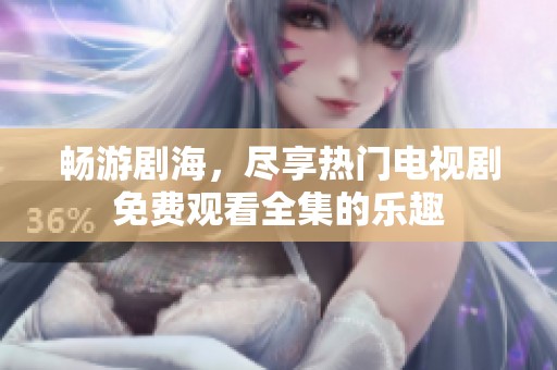 畅游剧海，尽享热门电视剧免费观看全集的乐趣