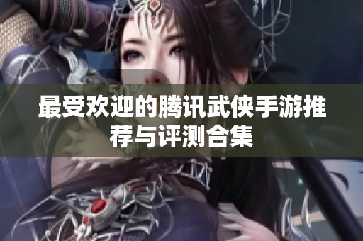 最受欢迎的腾讯武侠手游推荐与评测合集