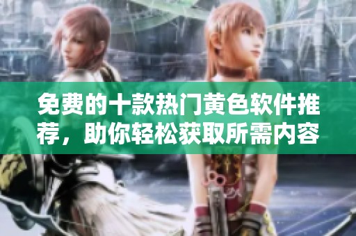 免费的十款热门黄色软件推荐，助你轻松获取所需内容