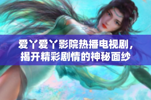 爱丫爱丫影院热播电视剧，揭开精彩剧情的神秘面纱
