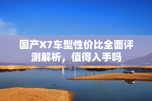 国产X7车型性价比全面评测解析，值得入手吗