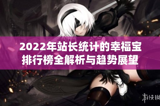 2022年站长统计的幸福宝排行榜全解析与趋势展望