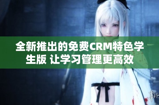 全新推出的免费CRM特色学生版 让学习管理更高效