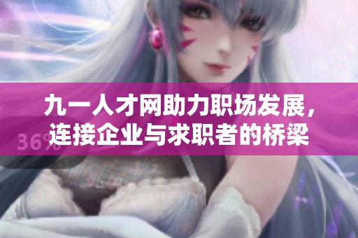 九一人才网助力职场发展，连接企业与求职者的桥梁
