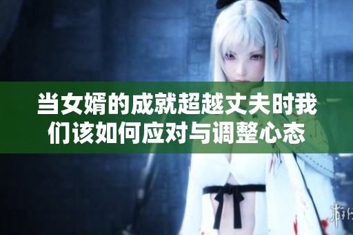 当女婿的成就超越丈夫时我们该如何应对与调整心态