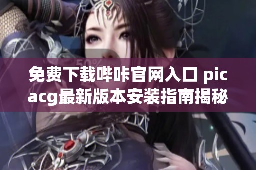 免费下载哔咔官网入口 picacg最新版本安装指南揭秘